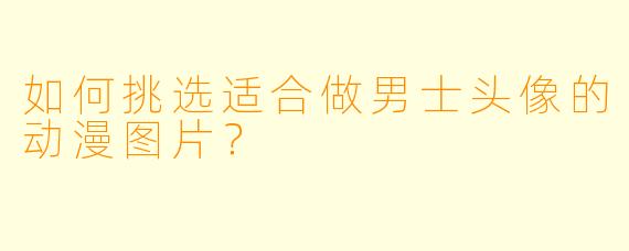 如何挑选适合做男士头像的动漫图片？