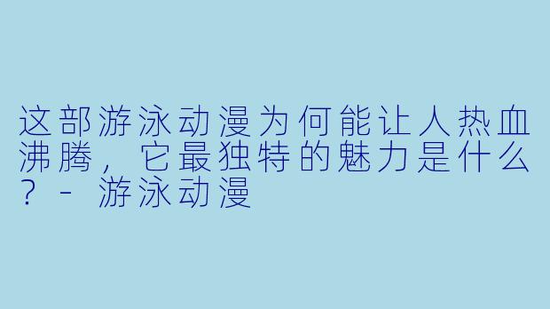 这部游泳动漫为何能让人热血沸腾,它最独特的魅力是什么?-游泳动漫