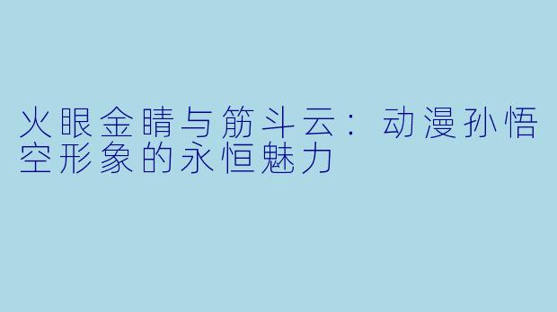 火眼金睛与筋斗云:动漫孙悟空形象的永恒魅力