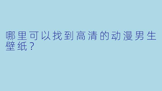 哪里可以找到高清的动漫男生壁纸?