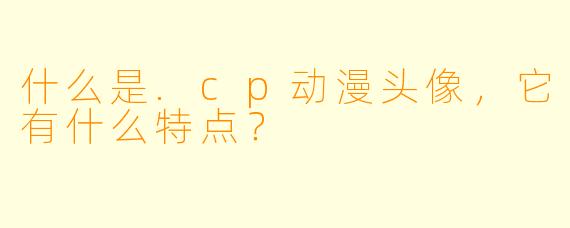 什么是.cp动漫头像,它有什么特点?