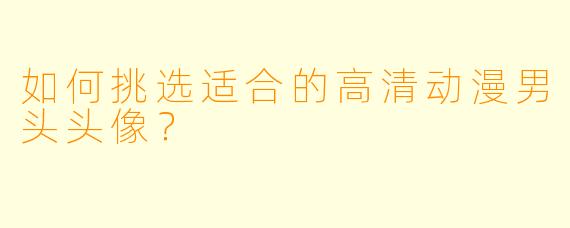 如何挑选适合的高清动漫男头头像？