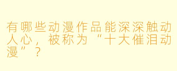 有哪些动漫作品能深深触动人心,被称为“十大催泪动漫”?