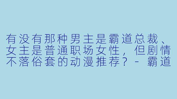 有没有那种男主是霸道总裁、女主是普通职场女性，但剧情不落俗套的动漫推荐？