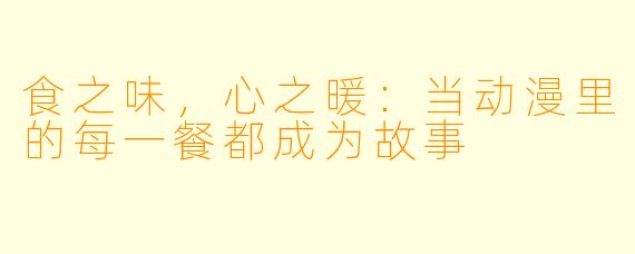 食之味，心之暖：当动漫里的每一餐都成为故事