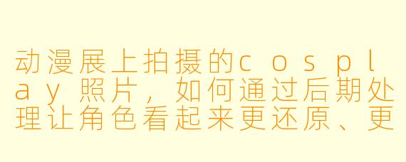 动漫展上拍摄的cosplay照片，如何通过后期处理让角色看起来更还原、更具动漫感？