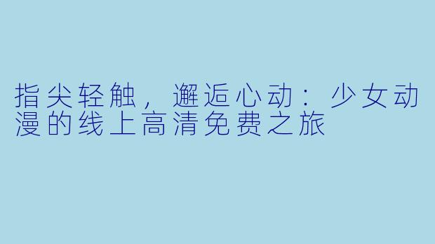 指尖轻触，邂逅心动：少女动漫的线上高清免费之旅