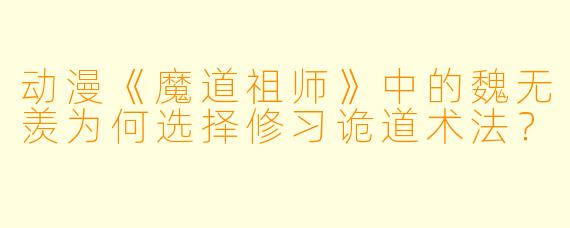 动漫《魔道祖师》中的魏无羡为何选择修习诡道术法?