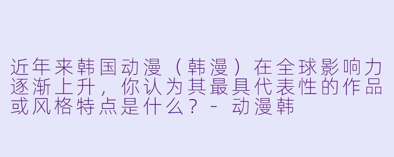 近年来韩国动漫(韩漫)在全球影响力逐渐上升,你认为其最具代表性的作品或风格特点是什么?-动漫韩