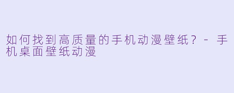 如何找到高质量的手机动漫壁纸？-手机桌面壁纸动漫