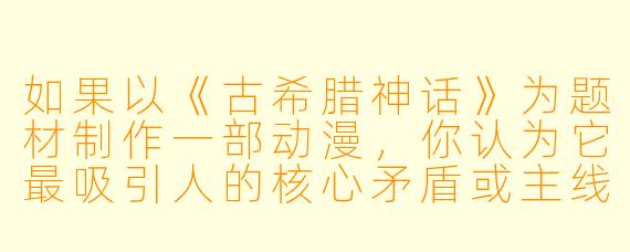 如果以《古希腊神话》为题材制作一部动漫,你认为它最吸引人的核心矛盾或主线剧情可以是什么?