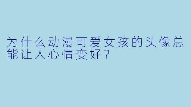 为什么动漫可爱女孩的头像总能让人心情变好？
