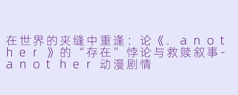 在世界的夹缝中重逢：论《.another》的“存在”悖论与救赎叙事