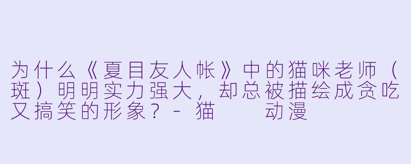 为什么《夏目友人帐》中的猫咪老师（斑）明明实力强大，却总被描绘成贪吃又搞笑的形象？
