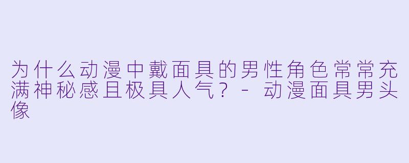 为什么动漫中戴面具的男性角色常常充满神秘感且极具人气？-动漫面具男头像