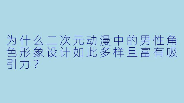 为什么二次元动漫中的男性角色形象设计如此多样且富有吸引力?