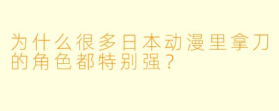 为什么很多日本动漫里拿刀的角色都特别强?