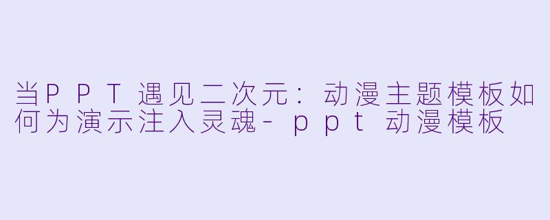 当PPT遇见二次元:动漫主题模板如何为演示注入灵魂-ppt动漫模板