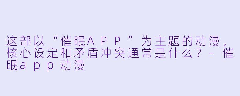 这部以“催眠APP”为主题的动漫,核心设定和矛盾冲突通常是什么?-催眠app动漫
