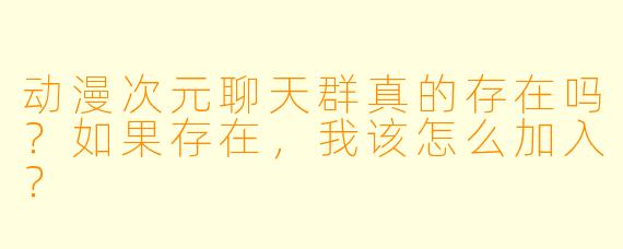 动漫次元聊天群真的存在吗?如果存在,我该怎么加入?