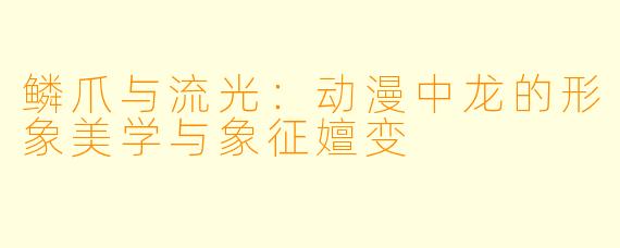 鳞爪与流光：动漫中龙的形象美学与象征嬗变