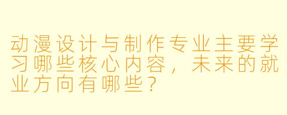 动漫设计与制作专业主要学习哪些核心内容，未来的就业方向有哪些？