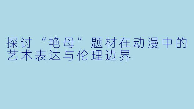 探讨“艳母”题材在动漫中的艺术表达与伦理边界