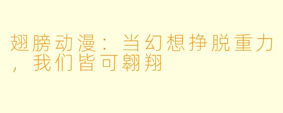 翅膀动漫：当幻想挣脱重力，我们皆可翱翔