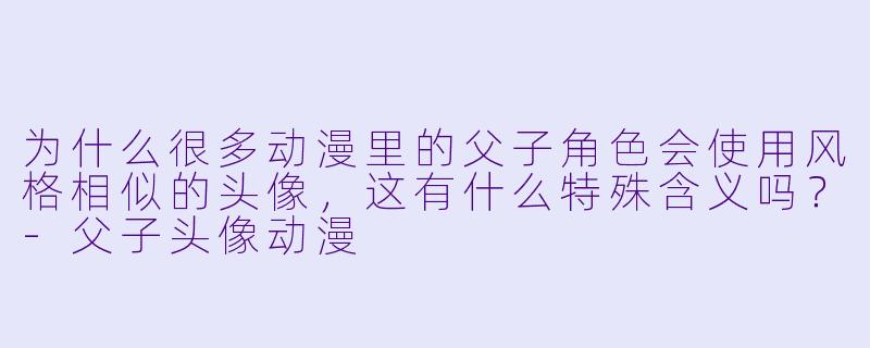 为什么很多动漫里的父子角色会使用风格相似的头像，这有什么特殊含义吗？