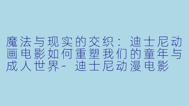 魔法与现实的交织：迪士尼动画电影如何重塑我们的童年与成人世界-迪士尼动漫电影