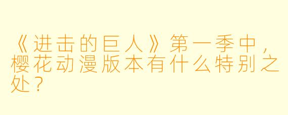 《进击的巨人》第一季中，樱花动漫版本有什么特别之处？
