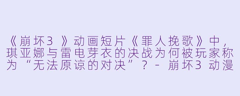 《崩坏3》动画短片《罪人挽歌》中，琪亚娜与雷电芽衣的决战为何被玩家称为“无法原谅的对决”？-崩坏3动漫