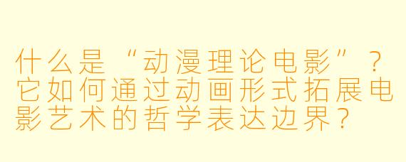 什么是“动漫理论电影”?它如何通过动画形式拓展电影艺术的哲学表达边界?