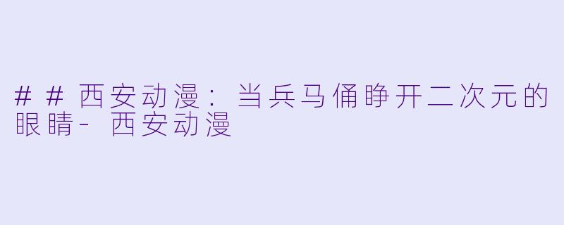 ##西安动漫：当兵马俑睁开二次元的眼睛-西安动漫