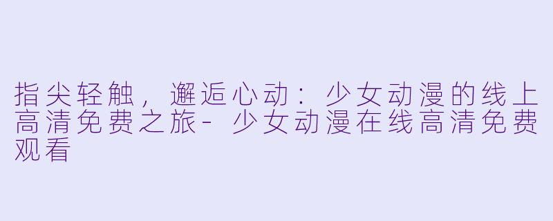 指尖轻触，邂逅心动：少女动漫的线上高清免费之旅-少女动漫在线高清免费观看