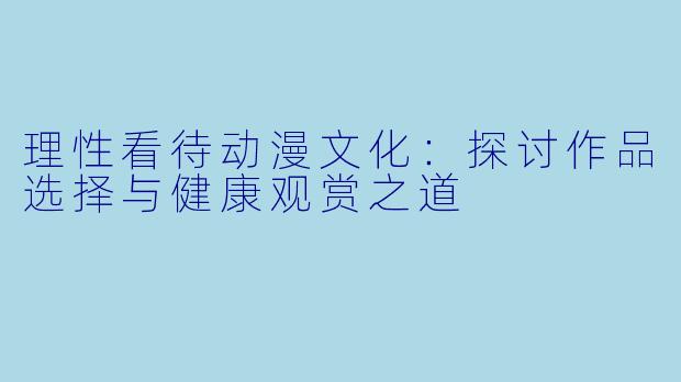 理性看待动漫文化:探讨作品选择与健康观赏之道
