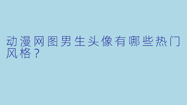 动漫网图男生头像有哪些热门风格？