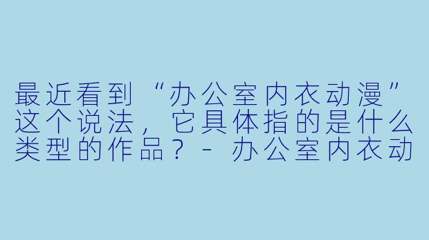 最近看到“办公室内衣动漫”这个说法，它具体指的是什么类型的作品？-办公室内衣动漫