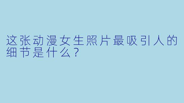 这张动漫女生照片最吸引人的细节是什么？