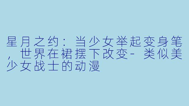 星月之约：当少女举起变身笔，世界在裙摆下改变-类似美少女战士的动漫