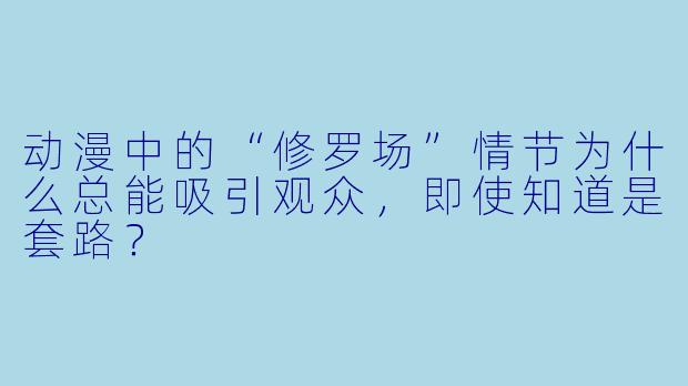 动漫中的“修罗场”情节为什么总能吸引观众,即使知道是套路?