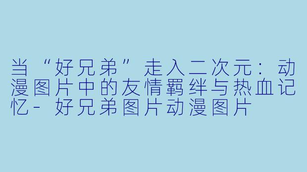 当“好兄弟”走入二次元：动漫图片中的友情羁绊与热血记忆