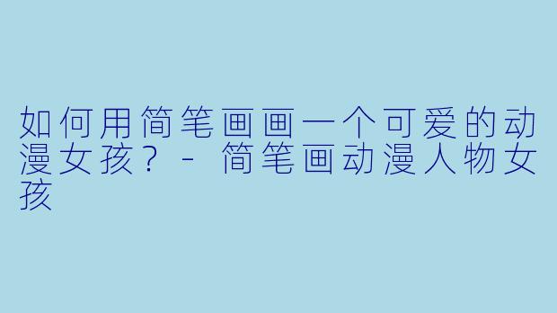 如何用简笔画画一个可爱的动漫女孩？-简笔画动漫人物女孩