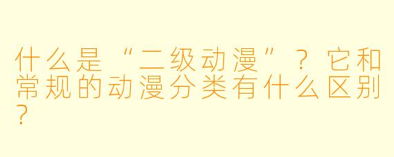 什么是“二级动漫”？它和常规的动漫分类有什么区别？
