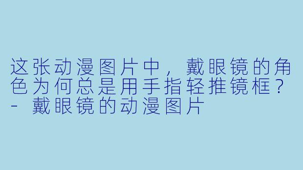 这张动漫图片中，戴眼镜的角色为何总是用手指轻推镜框？-戴眼镜的动漫图片