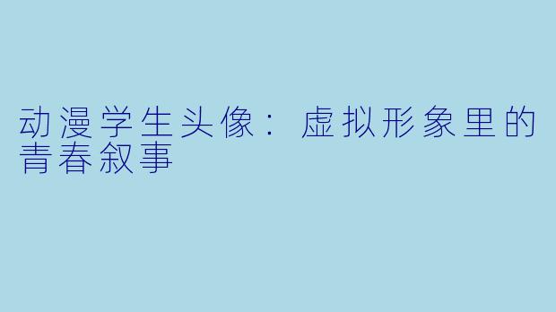 动漫学生头像：虚拟形象里的青春叙事