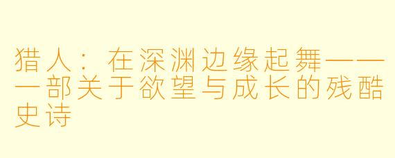 猎人:在深渊边缘起舞——一部关于欲望与成长的残酷史诗
