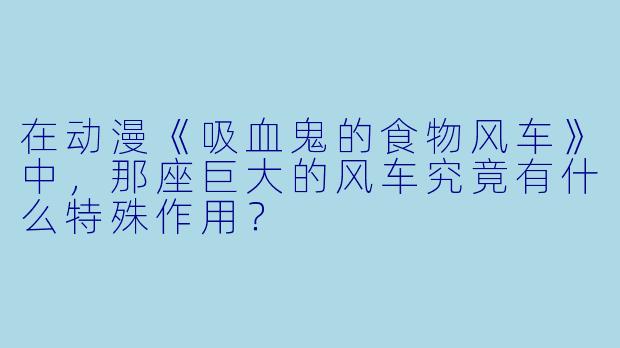 在动漫《吸血鬼的食物风车》中，那座巨大的风车究竟有什么特殊作用？