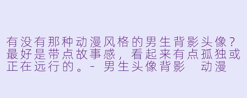 有没有那种动漫风格的男生背影头像？最好是带点故事感，看起来有点孤独或正在远行的。