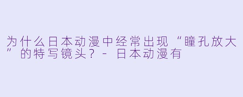 为什么日本动漫中经常出现“瞳孔放大”的特写镜头？-日本动漫有